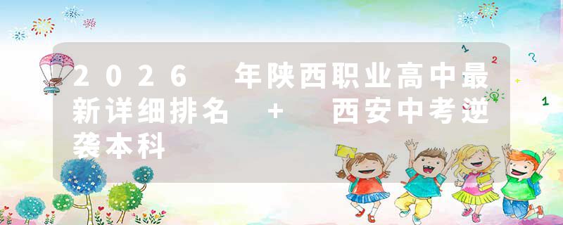 2026 年陕西职业高中最新详细排名 + 西安中考逆袭本科