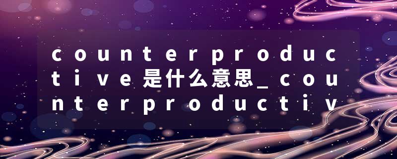 counterproductive是什么意思_counterproductive的发音_counterproductive的用法_counterproductive怎么记_counterproduct