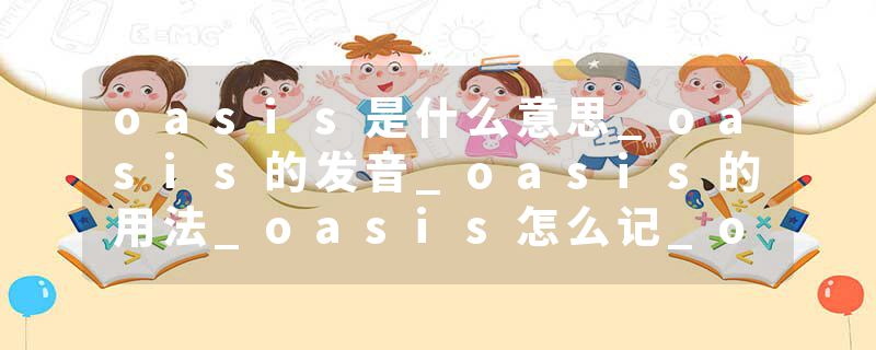 oasis是什么意思_oasis的发音_oasis的用法_oasis怎么记_oasis翻译