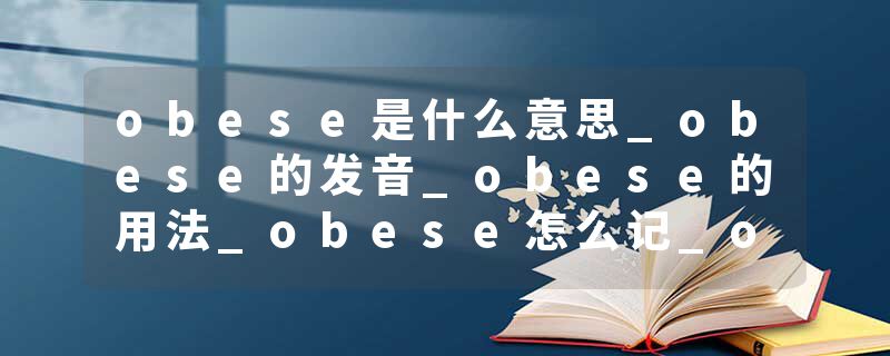 obese是什么意思_obese的发音_obese的用法_obese怎么记_obese翻译