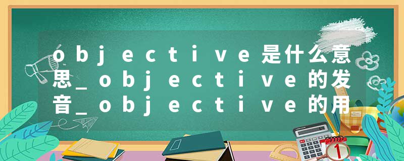 objective是什么意思_objective的发音_objective的用法_objective怎么记_objective翻译
