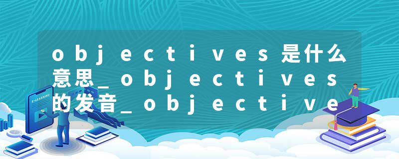 objectives是什么意思_objectives的发音_objectives的用法_objectives怎么记_objectives翻译