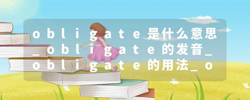 obligate是什么意思_obligate的发音_obligate的用法_obligate怎么记_obligate翻译
