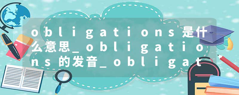 obligations是什么意思_obligations的发音_obligations的用法_obligations怎么记_obligations翻译