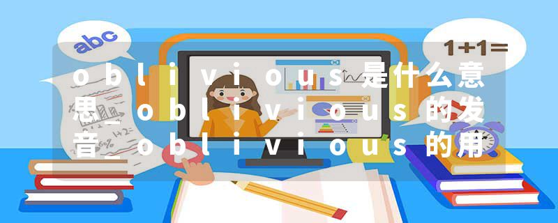 oblivious是什么意思_oblivious的发音_oblivious的用法_oblivious怎么记_oblivious翻译