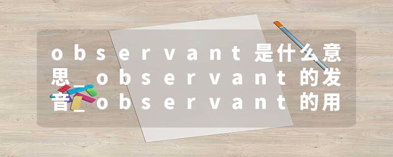 observant是什么意思_observant的发音_observant的用法_observant怎么记_observant翻译