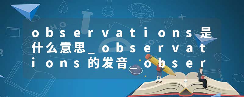 observations是什么意思_observations的发音_observations的用法_observations怎么记_observations翻译