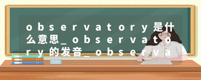 observatory是什么意思_observatory的发音_observatory的用法_observatory怎么记_observatory翻译
