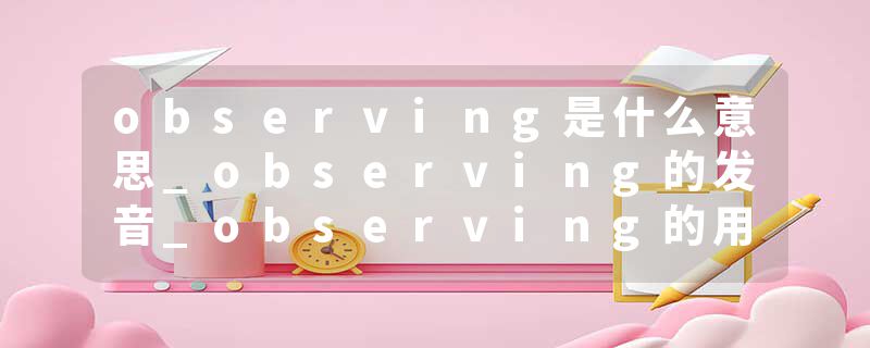 observing是什么意思_observing的发音_observing的用法_observing怎么记_observing翻译