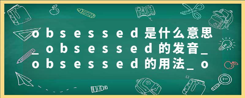 obsessed是什么意思_obsessed的发音_obsessed的用法_obsessed怎么记_obsessed翻译