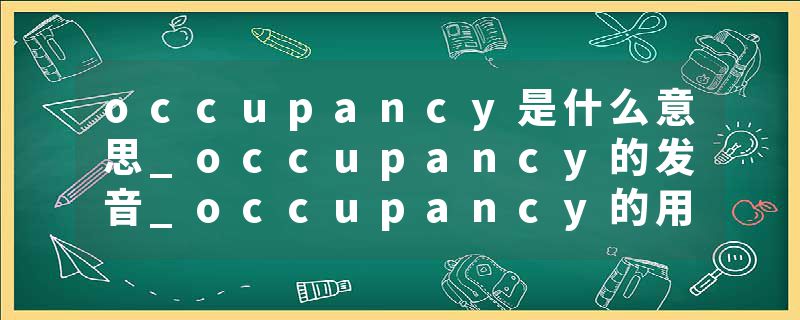 occupancy是什么意思_occupancy的发音_occupancy的用法_occupancy怎么记_occupancy翻译