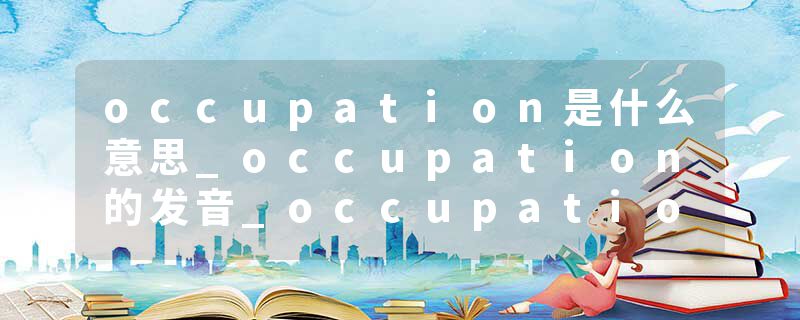 occupation是什么意思_occupation的发音_occupation的用法_occupation怎么记_occupation翻译