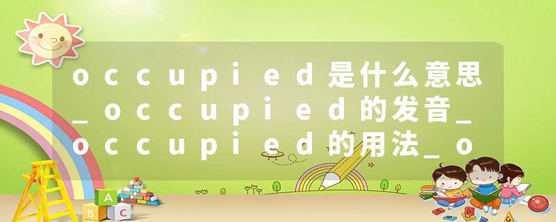 occupied是什么意思_occupied的发音_occupied的用法_occupied怎么记_occupied翻译