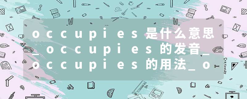 occupies是什么意思_occupies的发音_occupies的用法_occupies怎么记_occupies翻译
