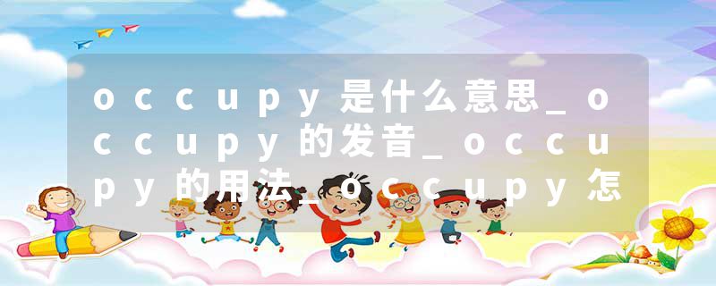 occupy是什么意思_occupy的发音_occupy的用法_occupy怎么记_occupy翻译