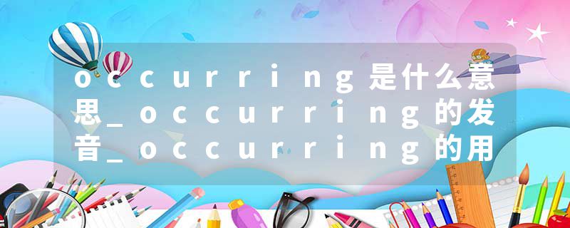 occurring是什么意思_occurring的发音_occurring的用法_occurring怎么记_occurring翻译