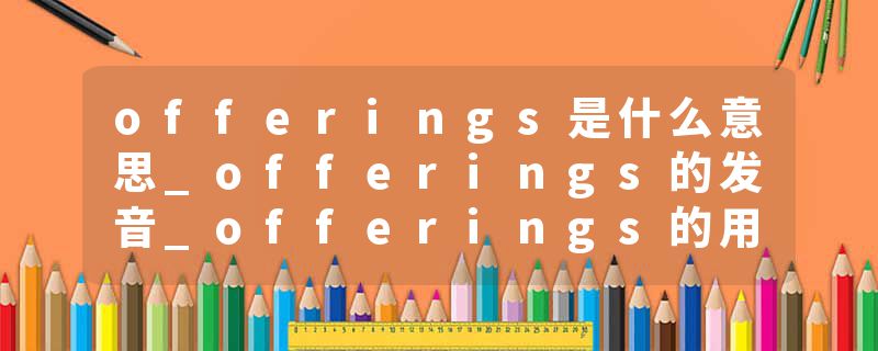 offerings是什么意思_offerings的发音_offerings的用法_offerings怎么记_offerings翻译
