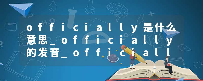 officially是什么意思_officially的发音_officially的用法_officially怎么记_officially翻译