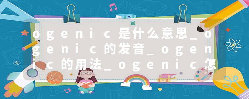 ogenic是什么意思_ogenic的发音_ogenic的用法_ogenic怎么记_ogenic翻译