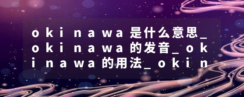 okinawa是什么意思_okinawa的发音_okinawa的用法_okinawa怎么记_okinawa翻译