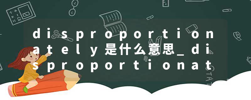 disproportionately是什么意思_disproportionately的发音_disproportionately的用法_disproportionately怎么记_disproport
