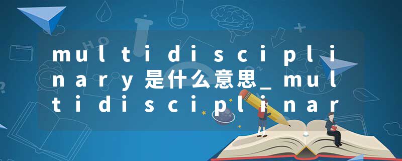 multidisciplinary是什么意思_multidisciplinary的发音_multidisciplinary的用法_multidisciplinary怎么记_multidisciplin