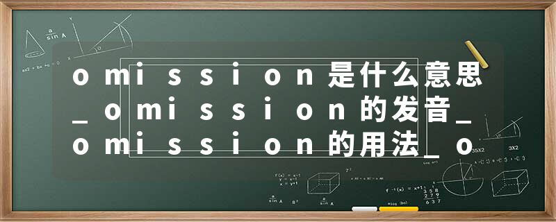 omission是什么意思_omission的发音_omission的用法_omission怎么记_omission翻译