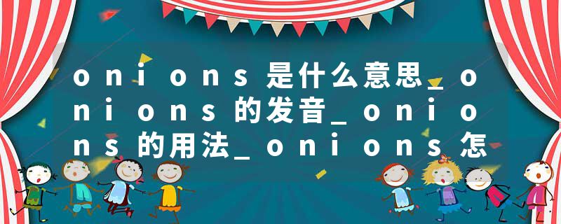 onions是什么意思_onions的发音_onions的用法_onions怎么记_onions翻译