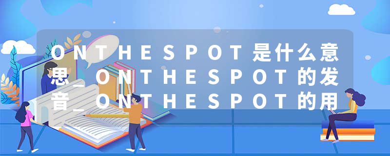 ONTHESPOT是什么意思_ONTHESPOT的发音_ONTHESPOT的用法_ONTHESPOT怎么记_ONTHESPOT翻译