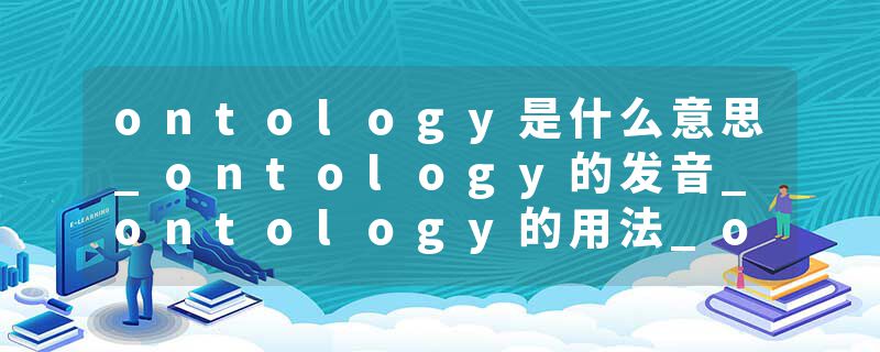 ontology是什么意思_ontology的发音_ontology的用法_ontology怎么记_ontology翻译