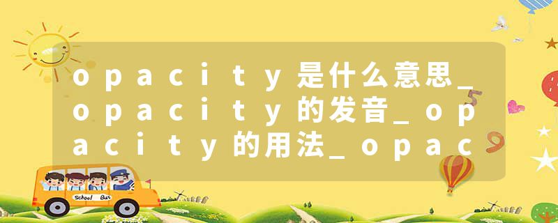 opacity是什么意思_opacity的发音_opacity的用法_opacity怎么记_opacity翻译