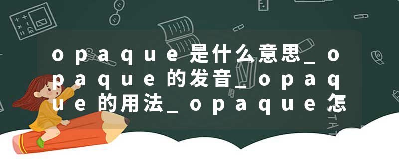 opaque是什么意思_opaque的发音_opaque的用法_opaque怎么记_opaque翻译