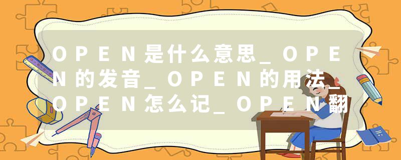 OPEN是什么意思_OPEN的发音_OPEN的用法_OPEN怎么记_OPEN翻译