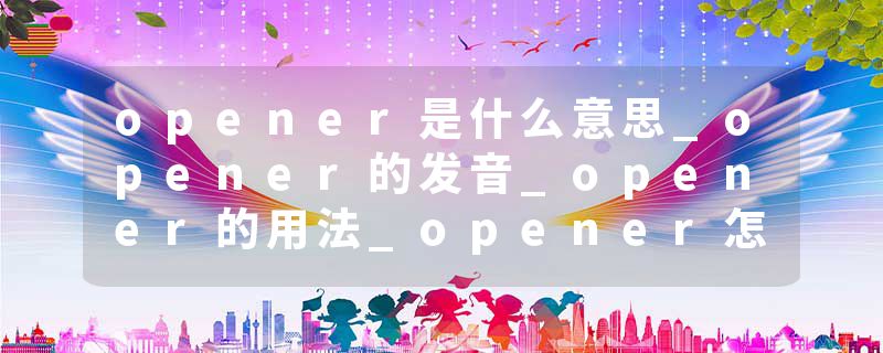opener是什么意思_opener的发音_opener的用法_opener怎么记_opener翻译