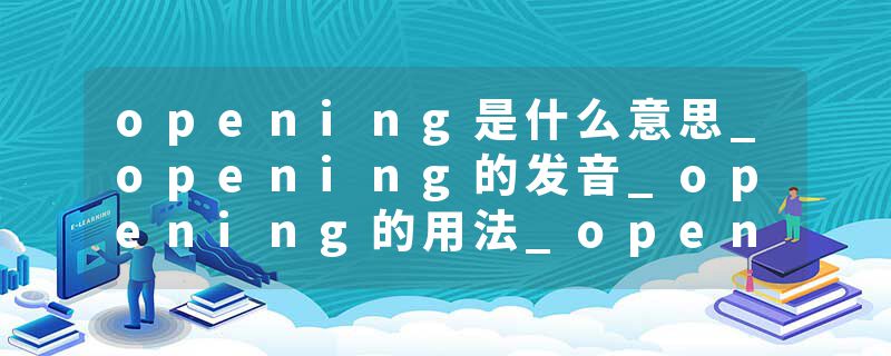 opening是什么意思_opening的发音_opening的用法_opening怎么记_opening翻译