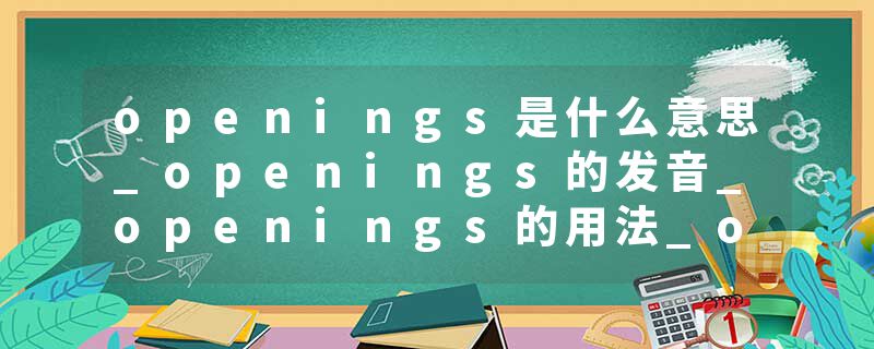 openings是什么意思_openings的发音_openings的用法_openings怎么记_openings翻译