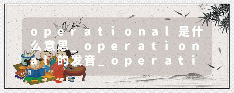 operational是什么意思_operational的发音_operational的用法_operational怎么记_operational翻译