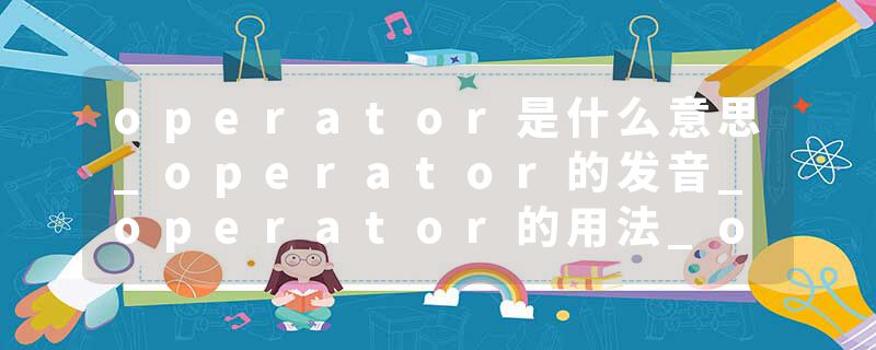 operator是什么意思_operator的发音_operator的用法_operator怎么记_operator翻译