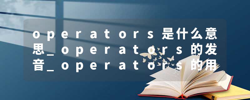 operators是什么意思_operators的发音_operators的用法_operators怎么记_operators翻译