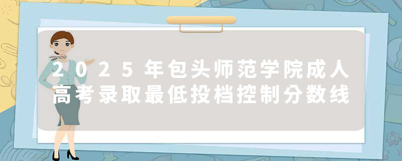 2025年包头师范学院成人高考录取最低投档控制分数线