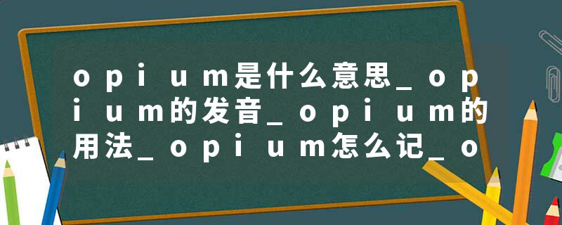 opium是什么意思_opium的发音_opium的用法_opium怎么记_opium翻译
