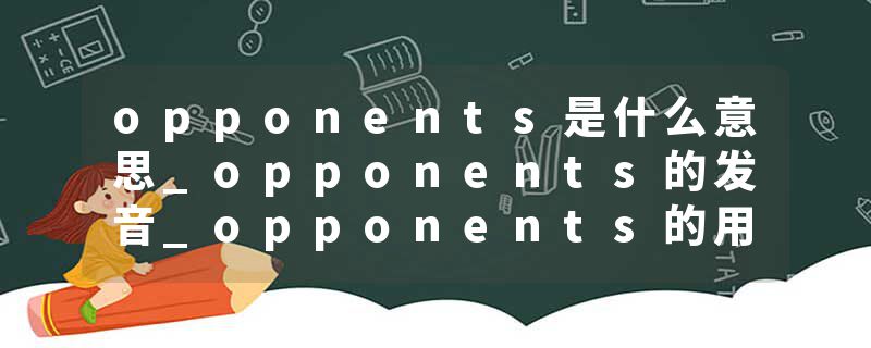 opponents是什么意思_opponents的发音_opponents的用法_opponents怎么记_opponents翻译