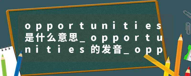 opportunities是什么意思_opportunities的发音_opportunities的用法_opportunities怎么记_opportunities翻译