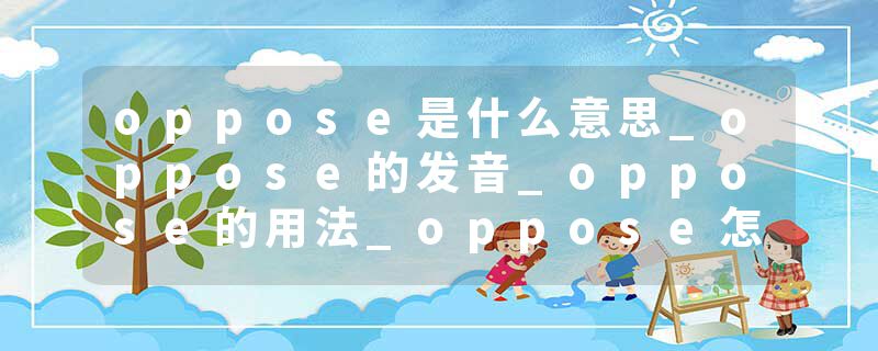 oppose是什么意思_oppose的发音_oppose的用法_oppose怎么记_oppose翻译