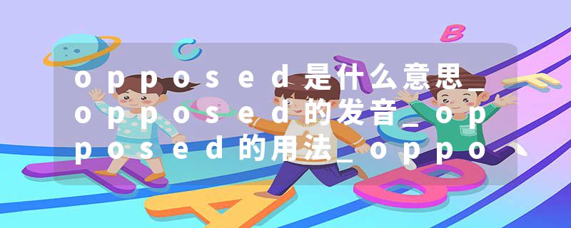 opposed是什么意思_opposed的发音_opposed的用法_opposed怎么记_opposed翻译