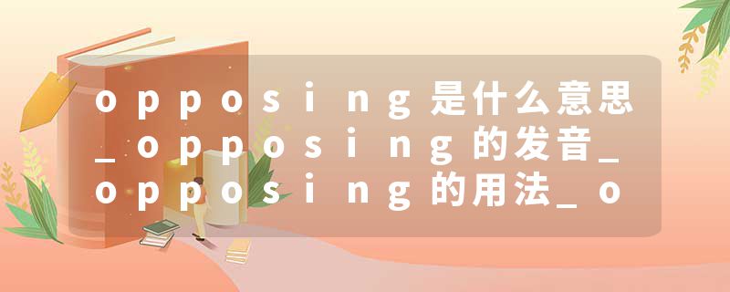 opposing是什么意思_opposing的发音_opposing的用法_opposing怎么记_opposing翻译