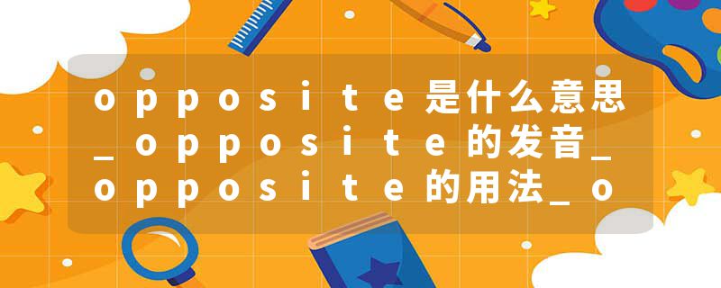 opposite是什么意思_opposite的发音_opposite的用法_opposite怎么记_opposite翻译