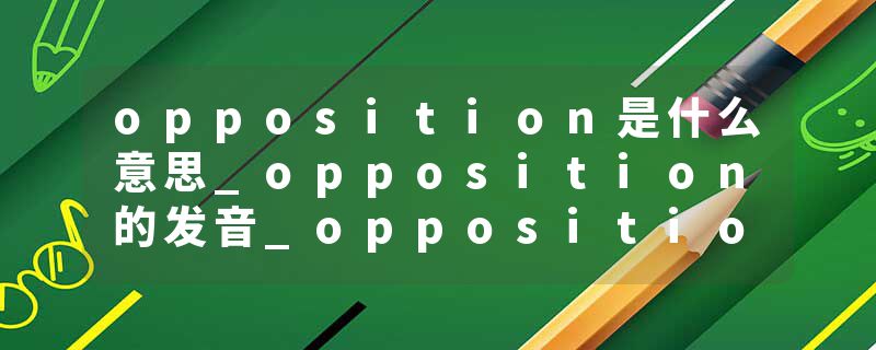 opposition是什么意思_opposition的发音_opposition的用法_opposition怎么记_opposition翻译