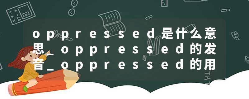 oppressed是什么意思_oppressed的发音_oppressed的用法_oppressed怎么记_oppressed翻译