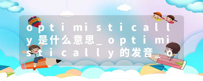 optimistically是什么意思_optimistically的发音_optimistically的用法_optimistically怎么记_optimistically翻译